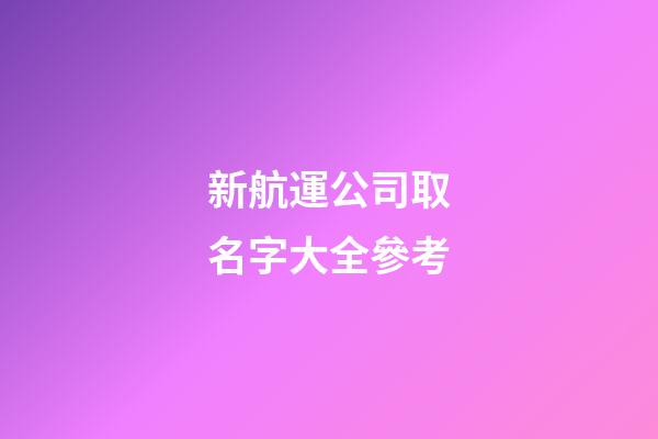 新航運公司取名字大全參考-第1張-公司起名-玄機派