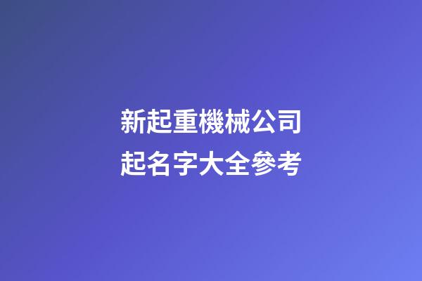 新起重機械公司起名字大全參考-第1張-公司起名-玄機派