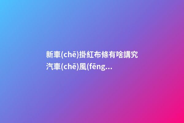 新車(chē)掛紅布條有啥講究汽車(chē)風(fēng)水