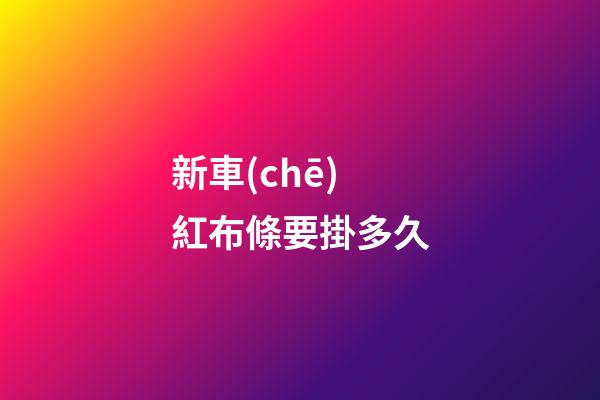新車(chē)紅布條要掛多久