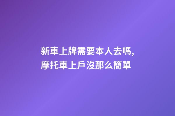新車上牌需要本人去嗎,摩托車上戶沒那么簡單-第1張-觀點-玄機派