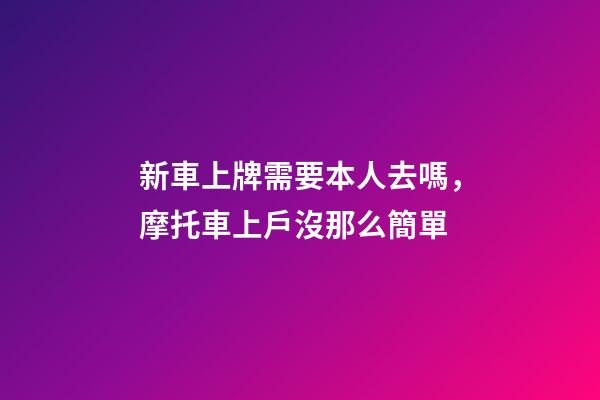 新車上牌需要本人去嗎，摩托車上戶沒那么簡單-第1張-觀點-玄機派