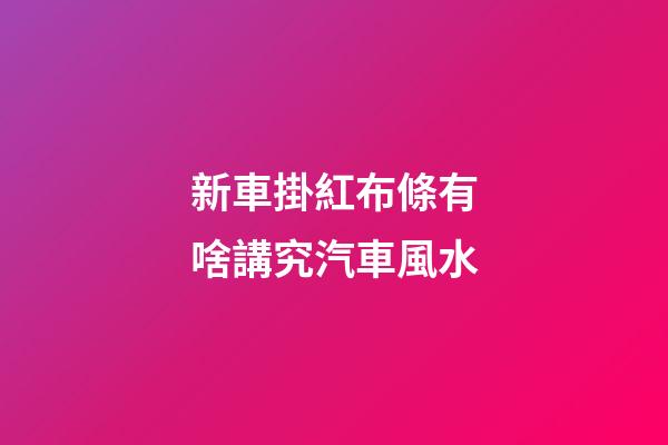 新車掛紅布條有啥講究汽車風水