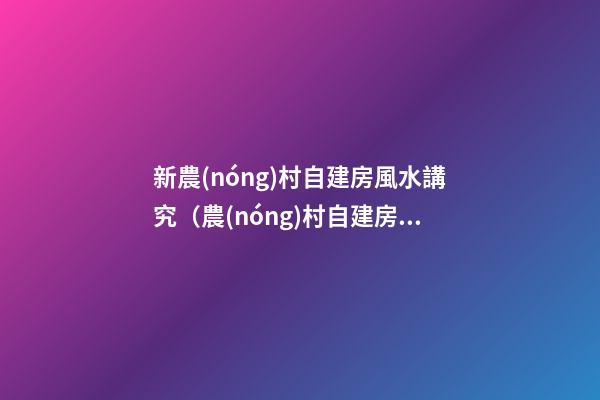 新農(nóng)村自建房風水講究（農(nóng)村自建房的風水講究）