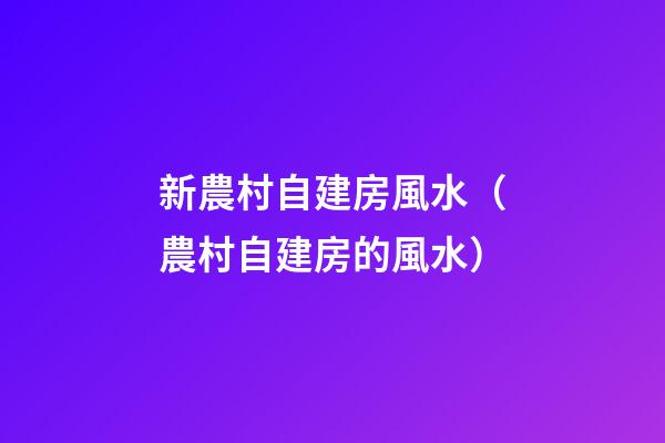 新農村自建房風水（農村自建房的風水）