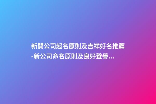 新開公司起名原則及吉祥好名推薦-新公司命名原則及良好聲譽推薦-第1張-公司起名-玄機派
