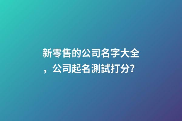新零售的公司名字大全，公司起名測試打分？-第1張-公司起名-玄機(jī)派