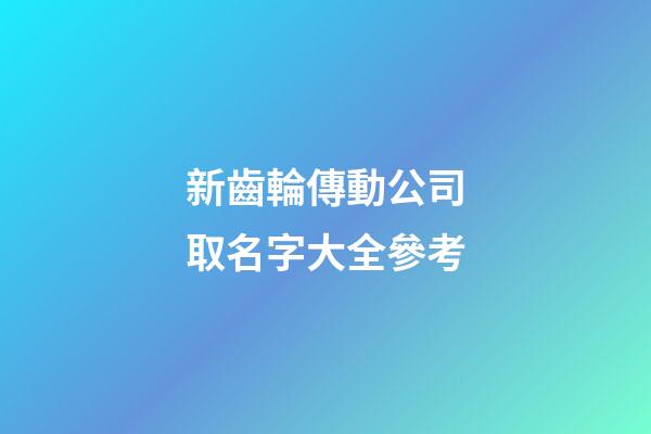 新齒輪傳動公司取名字大全參考-第1張-公司起名-玄機派