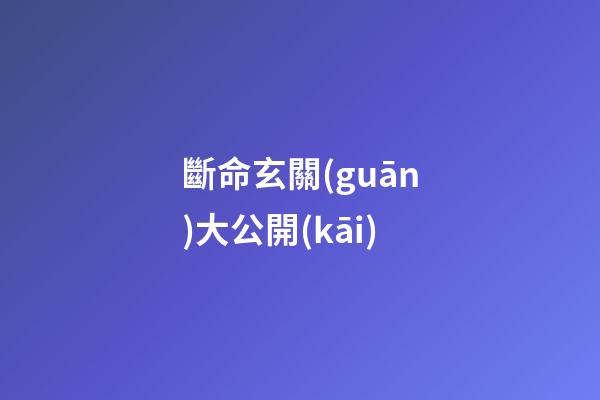 斷命玄關(guān)大公開(kāi)