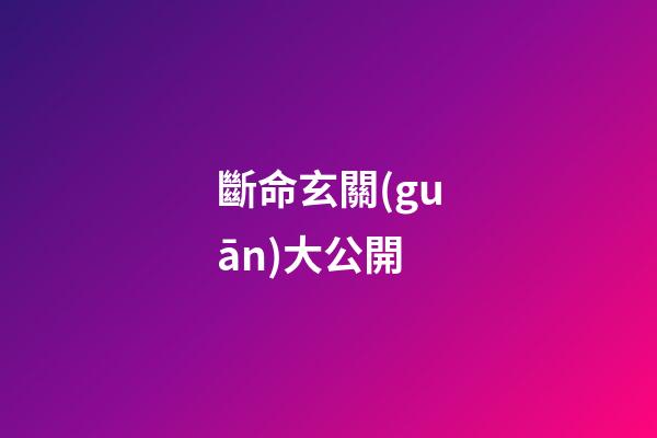 斷命玄關(guān)大公開