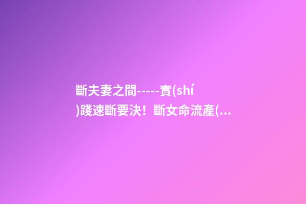 斷夫妻之間-----實(shí)踐速斷要決！斷女命流產(chǎn)或做過(guò)了宮手術(shù)
