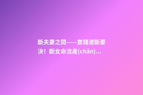 斷夫妻之間-----實踐速斷要決！斷女命流產(chǎn)或做過了宮手術