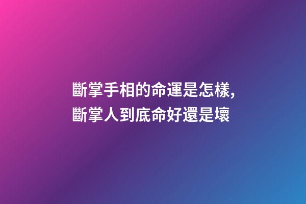 斷掌手相的命運是怎樣,斷掌人到底命好還是壞?