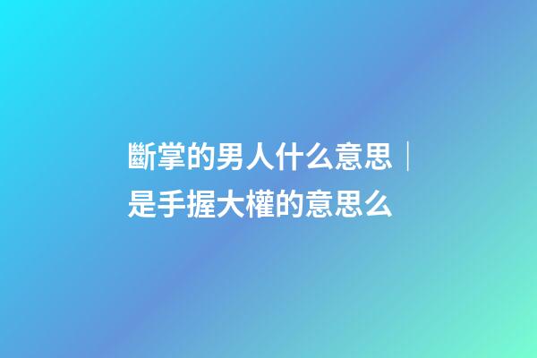 斷掌的男人什么意思｜是手握大權的意思么