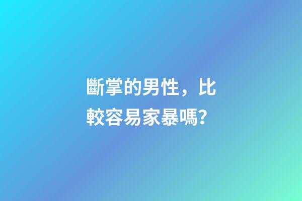 斷掌的男性，比較容易家暴嗎？