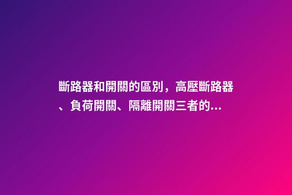 斷路器和開關的區別，高壓斷路器、負荷開關、隔離開關三者的區別是什么呢-第1張-觀點-玄機派