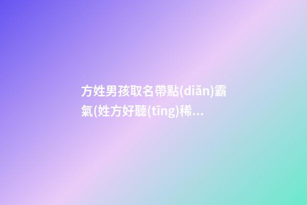 方姓男孩取名帶點(diǎn)霸氣(姓方好聽(tīng)稀少的名字女孩)