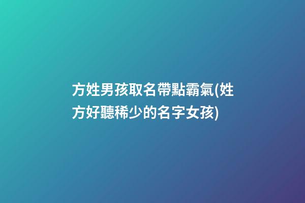 方姓男孩取名帶點霸氣(姓方好聽稀少的名字女孩)