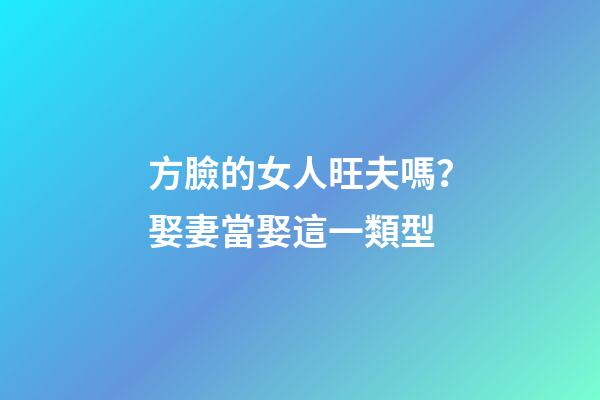 方臉的女人旺夫嗎？娶妻當娶這一類型