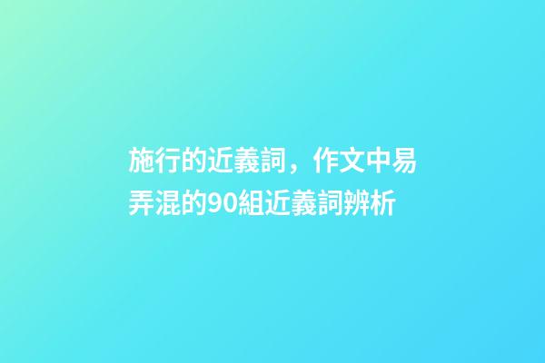 施行的近義詞，作文中易弄混的90組近義詞辨析-第1張-觀點-玄機派