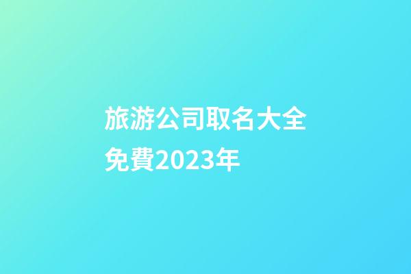 旅游公司取名大全免費2023年-第1張-公司起名-玄機派