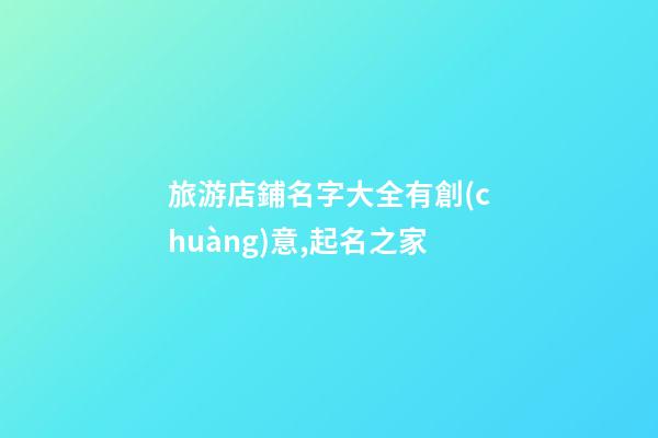 旅游店鋪名字大全有創(chuàng)意,起名之家-第1張-店鋪起名-玄機(jī)派