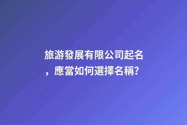 旅游發展有限公司起名，應當如何選擇名稱？-第1張-公司起名-玄機派