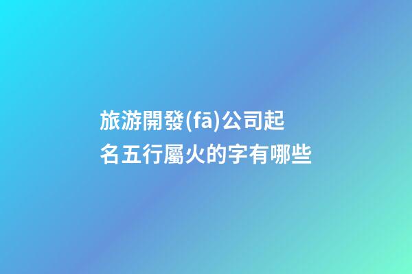 旅游開發(fā)公司起名五行屬火的字有哪些-第1張-公司起名-玄機(jī)派