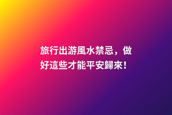 旅行出游風水禁忌，做好這些才能平安歸來！