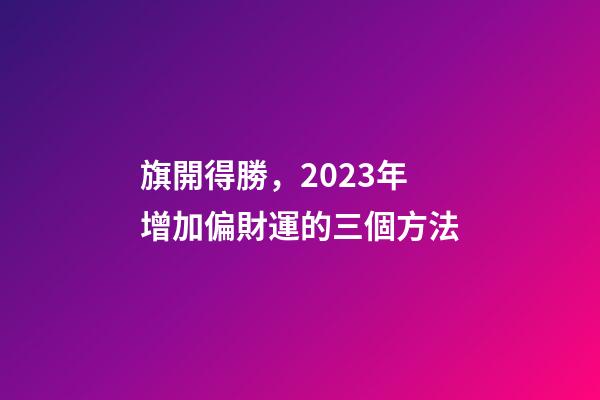 旗開得勝，2023年增加偏財運的三個方法