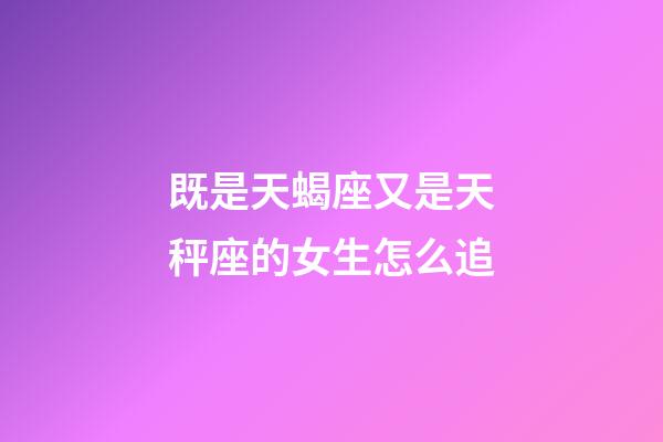 既是天蝎座又是天秤座的女生怎么追-第1張-星座運勢-玄機派
