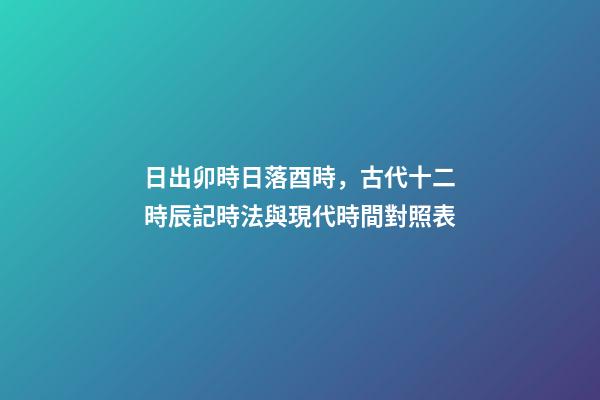日出卯時日落酉時，古代十二時辰記時法與現代時間對照表-第1張-觀點-玄機派