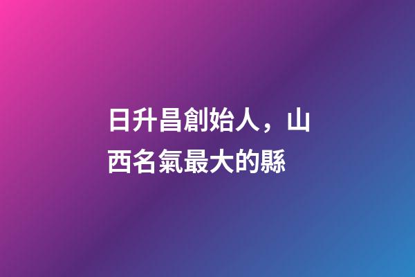日升昌創始人，山西名氣最大的縣-第1張-觀點-玄機派