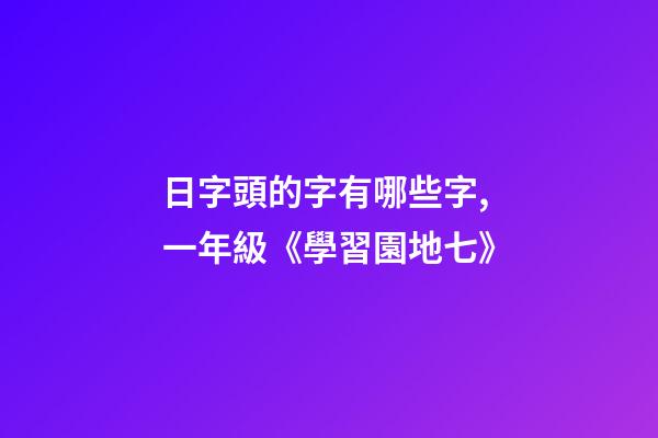 日字頭的字有哪些字,一年級(上)《學習園地七》-第1張-觀點-玄機派
