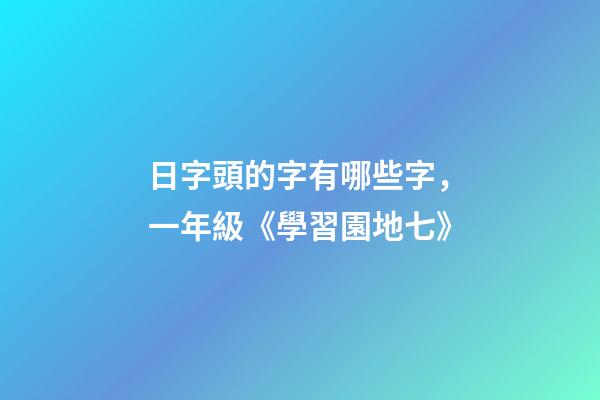 日字頭的字有哪些字，一年級(上)《學習園地七》-第1張-觀點-玄機派