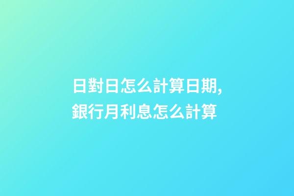日對日怎么計算日期,銀行月利息怎么計算-第1張-觀點-玄機派