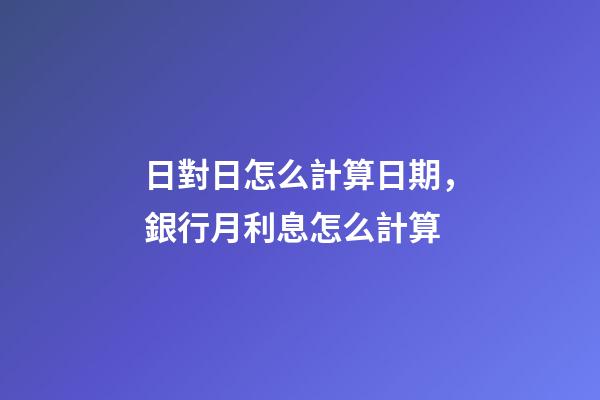 日對日怎么計算日期，銀行月利息怎么計算-第1張-觀點-玄機派