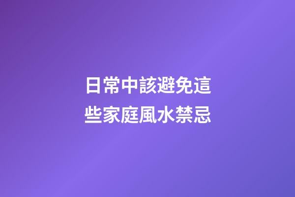 日常中該避免這些家庭風水禁忌