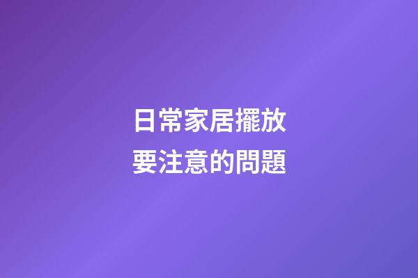 日常家居擺放要注意的問題