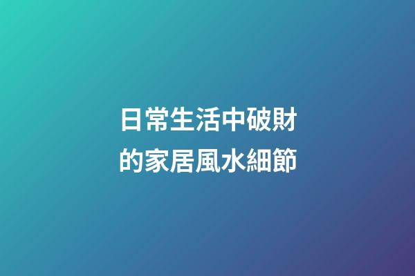 日常生活中破財的家居風水細節