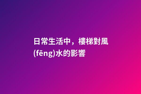 日常生活中，樓梯對風(fēng)水的影響