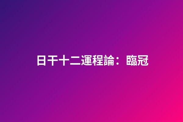 日干十二運程論：臨冠