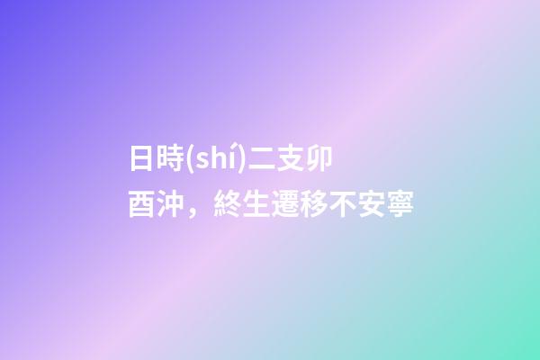 日時(shí)二支卯酉沖，終生遷移不安寧