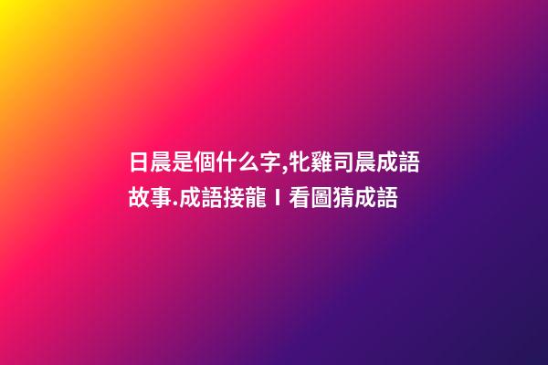 日晨是個什么字,牝雞司晨成語故事.成語接龍Ⅰ看圖猜成語-第1張-觀點-玄機派
