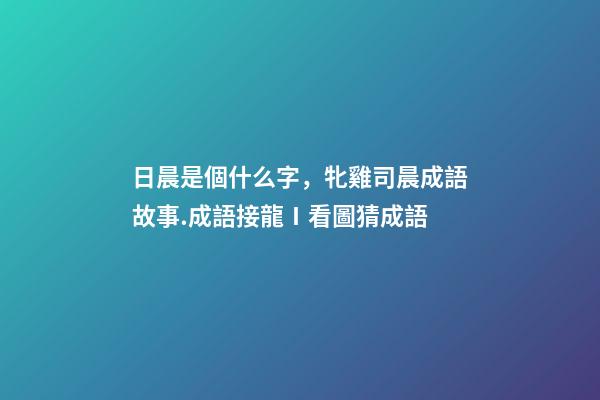 日晨是個什么字，牝雞司晨成語故事.成語接龍Ⅰ看圖猜成語-第1張-觀點-玄機派