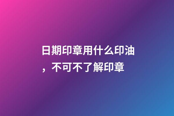 日期印章用什么印油，不可不了解印章-第1張-觀點-玄機派