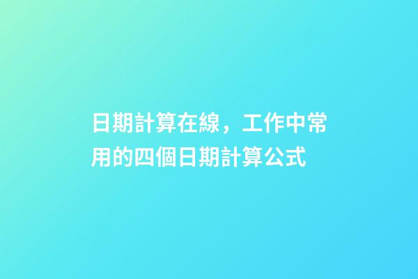 日期計算在線，工作中常用的四個日期計算公式-第1張-觀點-玄機派
