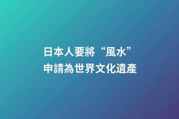 日本人要將“風水”申請為世界文化遺產
