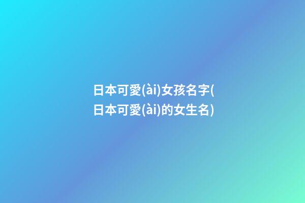 日本可愛(ài)女孩名字(日本可愛(ài)的女生名)