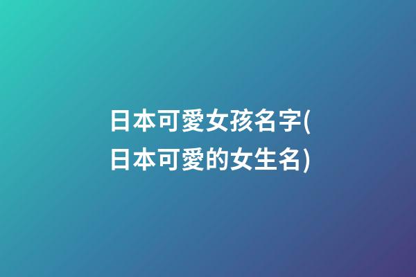 日本可愛女孩名字(日本可愛的女生名)